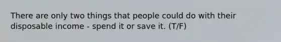 There are only two things that people could do with their disposable income - spend it or save it. (T/F)