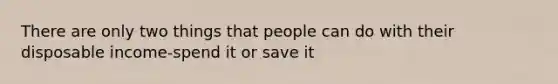 There are only two things that people can do with their disposable income-spend it or save it