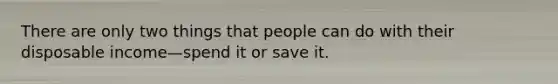 There are only two things that people can do with their disposable income—spend it or save it.