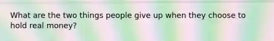 What are the two things people give up when they choose to hold real money?