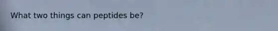 What two things can peptides be?