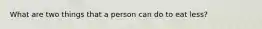 What are two things that a person can do to eat less?