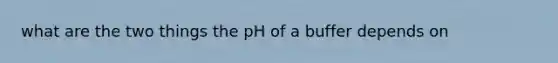 what are the two things the pH of a buffer depends on