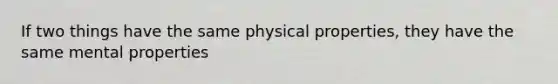 If two things have the same physical properties, they have the same mental properties