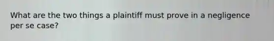 What are the two things a plaintiff must prove in a negligence per se case?