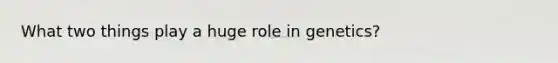 What two things play a huge role in genetics?