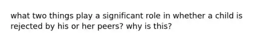 what two things play a significant role in whether a child is rejected by his or her peers? why is this?