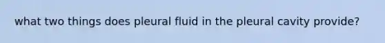 what two things does pleural fluid in the pleural cavity provide?