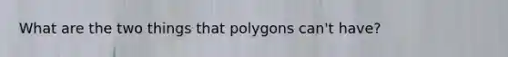 What are the two things that polygons can't have?