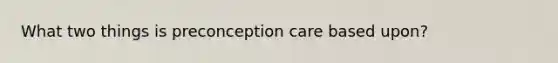 What two things is preconception care based upon?