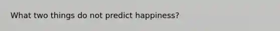 What two things do not predict happiness?