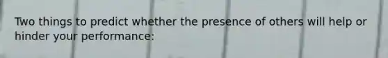 Two things to predict whether the presence of others will help or hinder your performance: