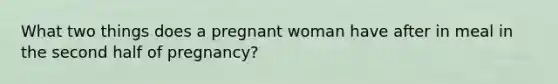 What two things does a pregnant woman have after in meal in the second half of pregnancy?