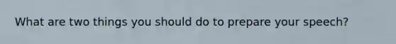 What are two things you should do to prepare your speech?