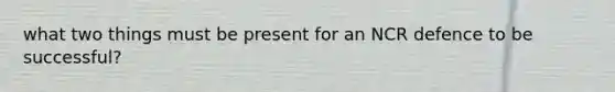 what two things must be present for an NCR defence to be successful?