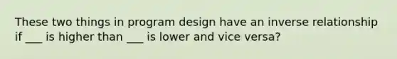 These two things in program design have an inverse relationship if ___ is higher than ___ is lower and vice versa?