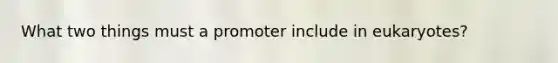 What two things must a promoter include in eukaryotes?