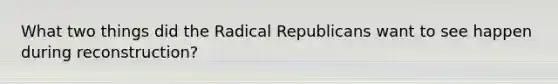 What two things did the Radical Republicans want to see happen during reconstruction?