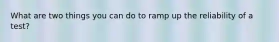 What are two things you can do to ramp up the reliability of a test?