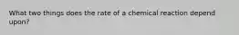 What two things does the rate of a chemical reaction depend upon?