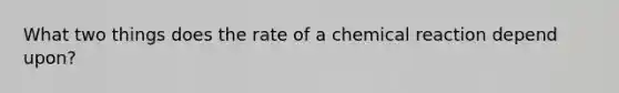 What two things does the rate of a chemical reaction depend upon?