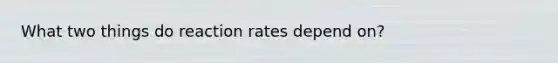 What two things do reaction rates depend on?