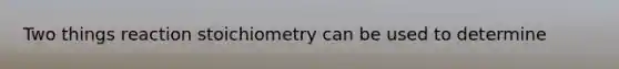 Two things reaction stoichiometry can be used to determine