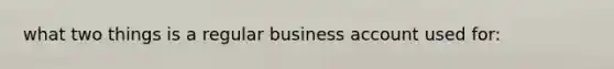 what two things is a regular business account used for: