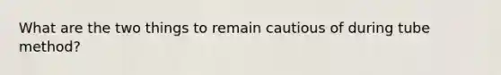 What are the two things to remain cautious of during tube method?