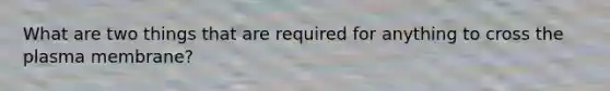 What are two things that are required for anything to cross the plasma membrane?