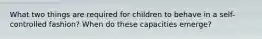 What two things are required for children to behave in a self-controlled fashion? When do these capacities emerge?