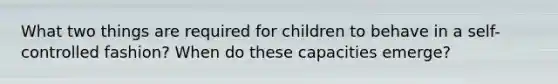 What two things are required for children to behave in a self-controlled fashion? When do these capacities emerge?