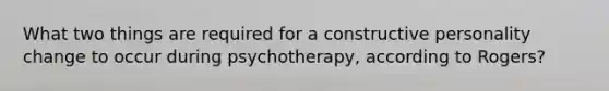 What two things are required for a constructive personality change to occur during psychotherapy, according to Rogers?