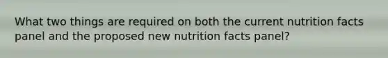 What two things are required on both the current nutrition facts panel and the proposed new nutrition facts panel?