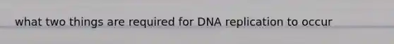 what two things are required for DNA replication to occur