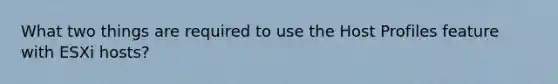 What two things are required to use the Host Profiles feature with ESXi hosts?