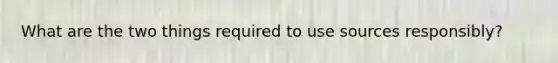 What are the two things required to use sources responsibly?