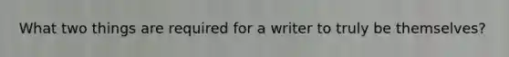 What two things are required for a writer to truly be themselves?