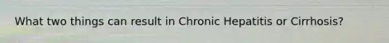What two things can result in Chronic Hepatitis or Cirrhosis?