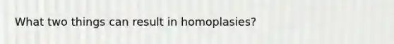 What two things can result in homoplasies?