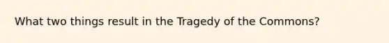 What two things result in the Tragedy of the Commons?