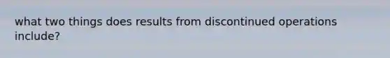 what two things does results from discontinued operations include?