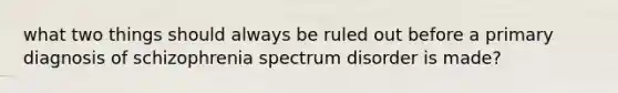 what two things should always be ruled out before a primary diagnosis of schizophrenia spectrum disorder is made?