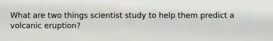 What are two things scientist study to help them predict a volcanic eruption?
