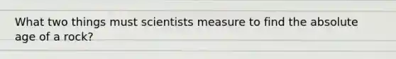 What two things must scientists measure to find the <a href='https://www.questionai.com/knowledge/kNnXR6yMJW-absolute-age' class='anchor-knowledge'>absolute age</a> of a rock?