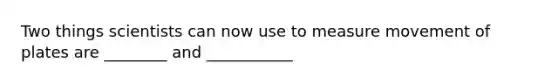 Two things scientists can now use to measure movement of plates are ________ and ___________