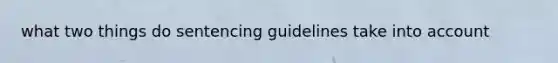 what two things do sentencing guidelines take into account