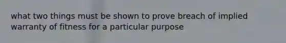 what two things must be shown to prove breach of implied warranty of fitness for a particular purpose