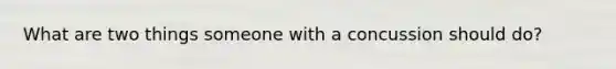 What are two things someone with a concussion should do?