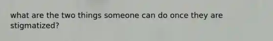 what are the two things someone can do once they are stigmatized?